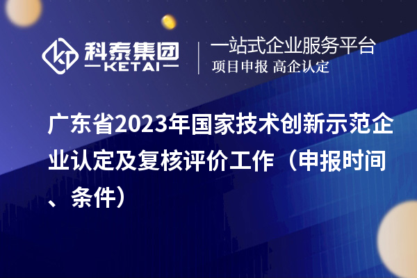 廣東省2023年國(guó)家技術(shù)創(chuàng)新示范企業(yè)認(rèn)定及復(fù)核評(píng)價(jià)工作（申報(bào)時(shí)間、條件）