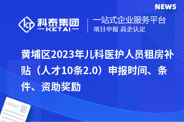 黃埔區(qū)2023年兒科醫(yī)護(hù)人員租房補(bǔ)貼（人才10條2.0）申報(bào)時(shí)間、條件、資助獎(jiǎng)勵(lì)