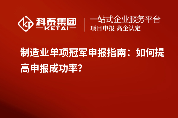 制造業(yè)單項冠軍申報指南：如何提高申報成功率？