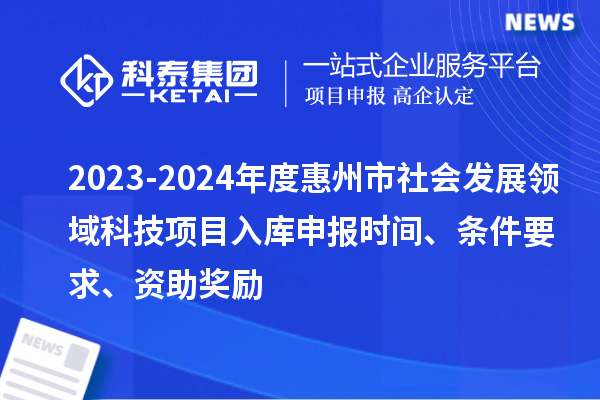 2023-2024年度惠州市社會(huì)發(fā)展領(lǐng)域科技項(xiàng)目入庫(kù)申報(bào)時(shí)間、條件要求、資助獎(jiǎng)勵(lì)