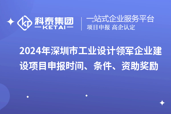 2024年深圳市工業(yè)設(shè)計(jì)領(lǐng)軍企業(yè)建設(shè)<a href=http://www.xinshancheng.cn/shenbao.html target=_blank class=infotextkey>項(xiàng)目申報(bào)</a>時(shí)間、條件、資助獎(jiǎng)勵(lì)
