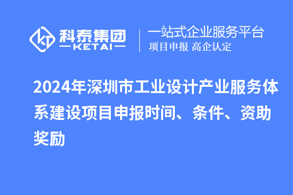 2024年深圳市工業(yè)設(shè)計產(chǎn)業(yè)服務(wù)體系建設(shè)<a href=http://www.xinshancheng.cn/shenbao.html target=_blank class=infotextkey>項目申報</a>時間、條件、資助獎勵