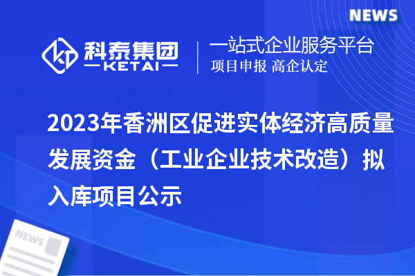 2023年香洲區(qū)促進(jìn)實(shí)體經(jīng)濟(jì)高質(zhì)量發(fā)展資金（工業(yè)企業(yè)技術(shù)改造）擬入庫項(xiàng)目公示