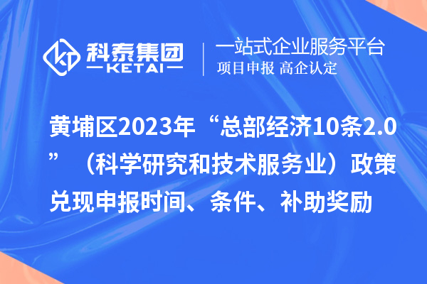 黃埔區(qū)2023年“總部經濟10條2.0”（科學研究和技術服務業(yè)）政策兌現(xiàn)申報時間、條件、補助獎勵