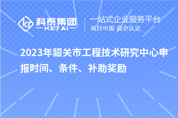 2023年韶關(guān)市<a href=http://www.xinshancheng.cn/fuwu/gongchengzhongxin.html target=_blank class=infotextkey>工程技術(shù)研究中心申報(bào)</a>時(shí)間、條件、補(bǔ)助獎(jiǎng)勵(lì)