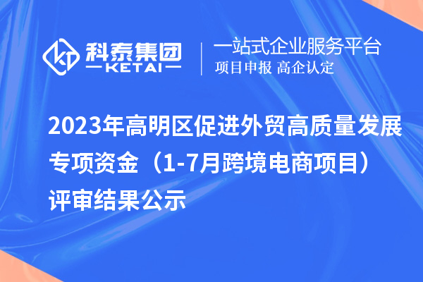 2023年高明區(qū)促進(jìn)外貿(mào)高質(zhì)量發(fā)展專項(xiàng)資金（1-7月跨境電商項(xiàng)目）評審結(jié)果公示