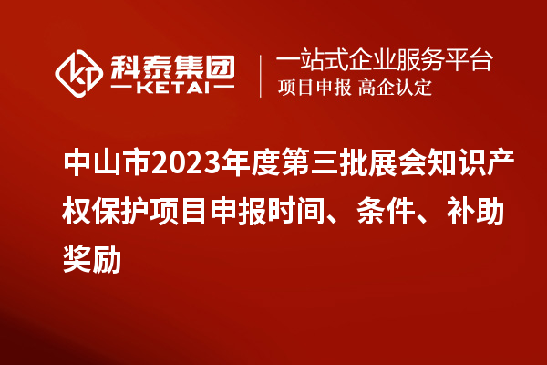 中山市2023年度第三批展會知識產(chǎn)權(quán)保護項目申報時間、條件、補助獎勵
