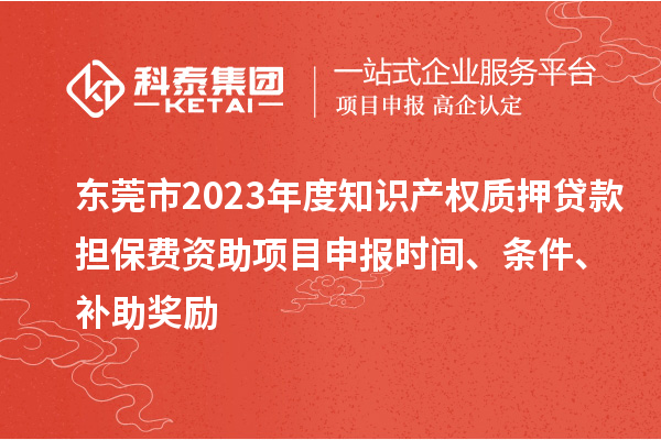 東莞市2023年度知識產(chǎn)權(quán)質(zhì)押貸款擔(dān)保費資助<a href=http://www.xinshancheng.cn/shenbao.html target=_blank class=infotextkey>項目申報</a>時間、條件、補助獎勵