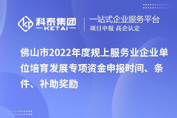 佛山市2022年度規(guī)上服務(wù)業(yè)企業(yè)單位培育發(fā)展專項資金申報時間、條件、補(bǔ)助獎勵