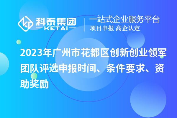 2023年廣州市花都區(qū)創(chuàng)新創(chuàng)業(yè)領(lǐng)軍團(tuán)隊評選申報時間、條件要求、資助獎勵
