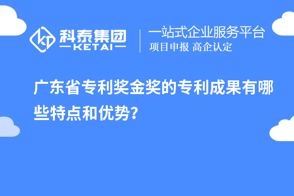 廣東省專利獎金獎的專利成果有哪些特點和優(yōu)勢？