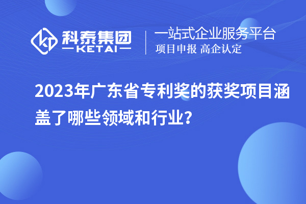 2023年廣東省專利獎的獲獎項目涵蓋了哪些領(lǐng)域和行業(yè)？