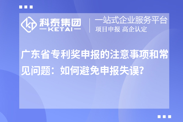 廣東省專利獎(jiǎng)申報(bào)的注意事項(xiàng)和常見(jiàn)問(wèn)題：如何避免申報(bào)失誤？