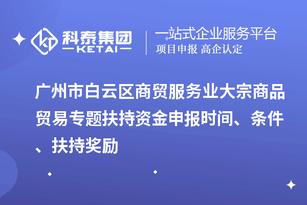 廣州市白云區(qū)商貿(mào)服務(wù)業(yè)大宗商品貿(mào)易專題扶持資金申報時間、條件、扶持獎勵