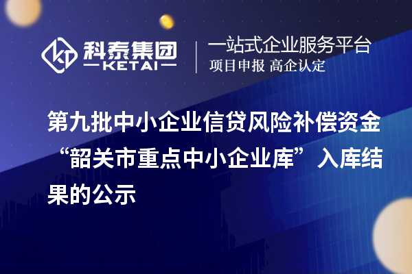 第九批中小企業(yè)信貸風(fēng)險(xiǎn)補(bǔ)償資金“韶關(guān)市重點(diǎn)中小企業(yè)庫”入庫結(jié)果的公示