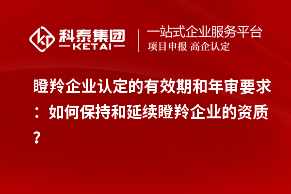 <a href=http://www.xinshancheng.cn/fuwu/dengling.html target=_blank class=infotextkey>瞪羚企業(yè)認(rèn)定</a>的有效期和年審要求：如何保持和延續(xù)瞪羚企業(yè)的資質(zhì)？