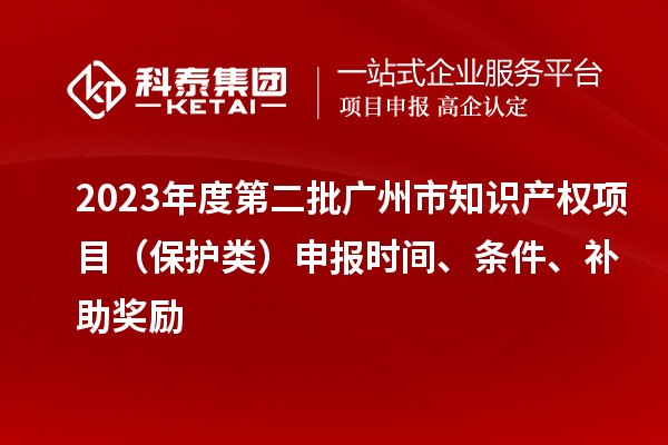 2023年度第二批廣州市知識產(chǎn)權(quán)項(xiàng)目（保護(hù)類）申報(bào)時(shí)間、條件、補(bǔ)助獎勵