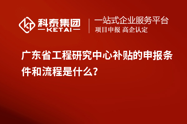 廣東省工程研究中心補貼的申報條件和流程是什么？