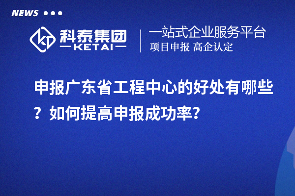 申報(bào)廣東省工程中心的好處有哪些？如何提高申報(bào)成功率？