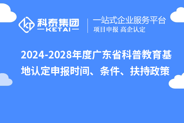 2024-2028年度廣東省科普教育基地認(rèn)定申報(bào)時(shí)間、條件、扶持政策