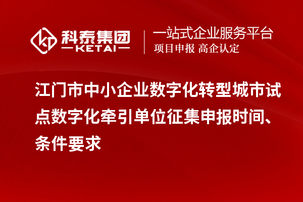江門市中小企業(yè)數(shù)字化轉(zhuǎn)型城市試點數(shù)字化牽引單位征集申報時間、條件要求