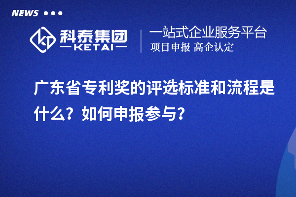廣東省專利獎的評選標準和流程是什么？如何申報參與？