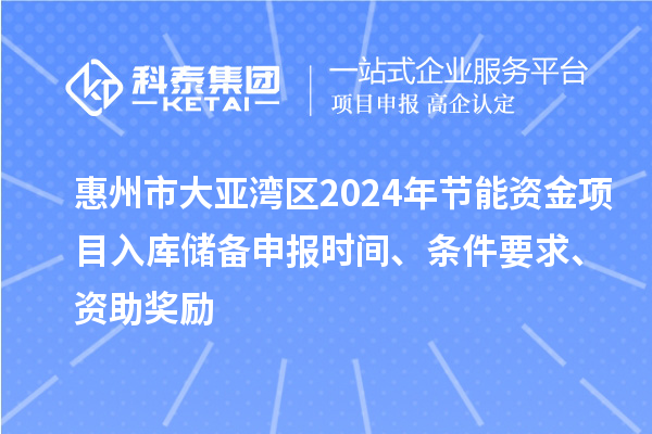 惠州市大亞灣區(qū)2024年節(jié)能資金項目入庫儲備申報時間、條件要求、資助獎勵