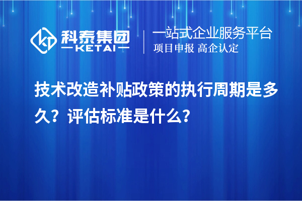 技術(shù)改造補(bǔ)貼政策的執(zhí)行周期是多久？評估標(biāo)準(zhǔn)是什么？
