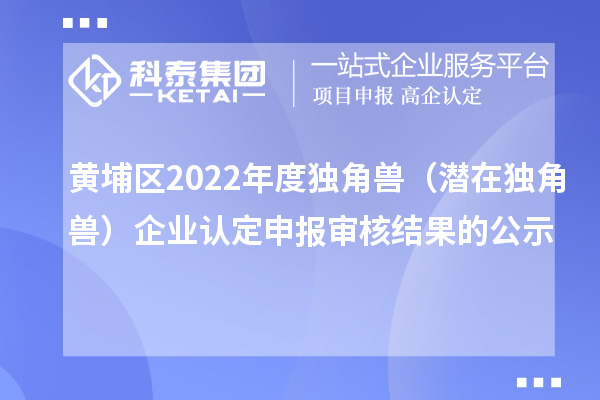 黃埔區(qū)2022年度獨(dú)角獸（潛在獨(dú)角獸）企業(yè)認(rèn)定申報(bào)審核結(jié)果的公示