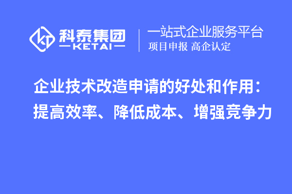 企業(yè)技術(shù)改造申請(qǐng)的好處和作用：提高效率、降低成本、增強(qiáng)競(jìng)爭(zhēng)力