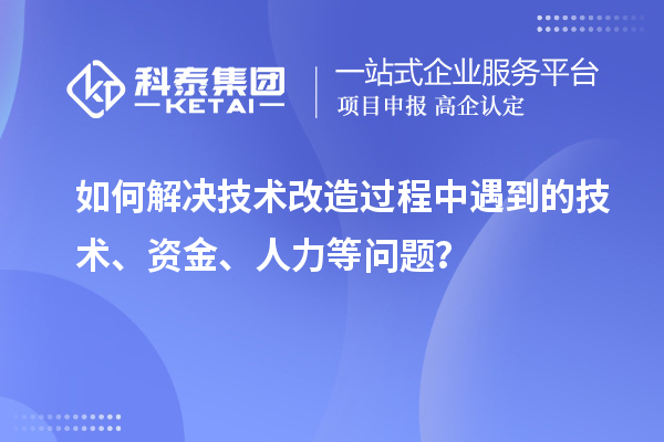 如何解決技術(shù)改造過程中遇到的技術(shù)、資金、人力等問題？
