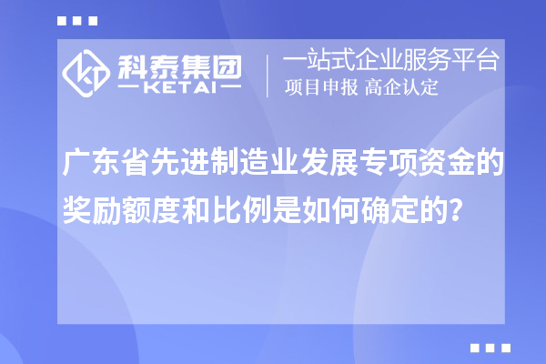 廣東省先進(jìn)制造業(yè)發(fā)展專項(xiàng)資金的獎(jiǎng)勵(lì)額度和比例是如何確定的？