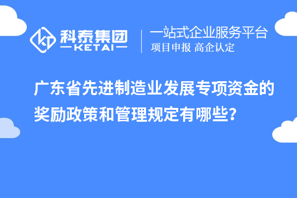 廣東省先進制造業(yè)發(fā)展專項資金的獎勵政策和管理規(guī)定有哪些？