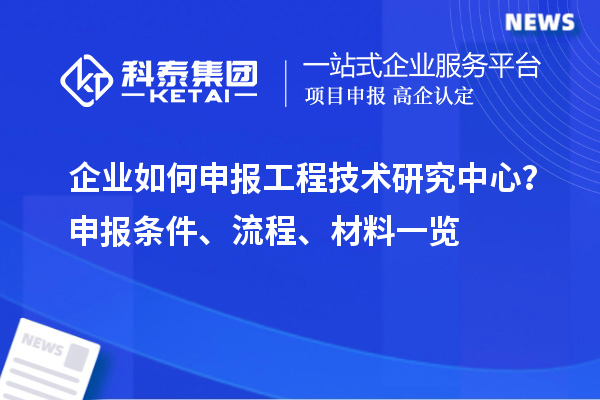企業(yè)如何申報工程技術(shù)研究中心？申報條件、流程、材料一覽