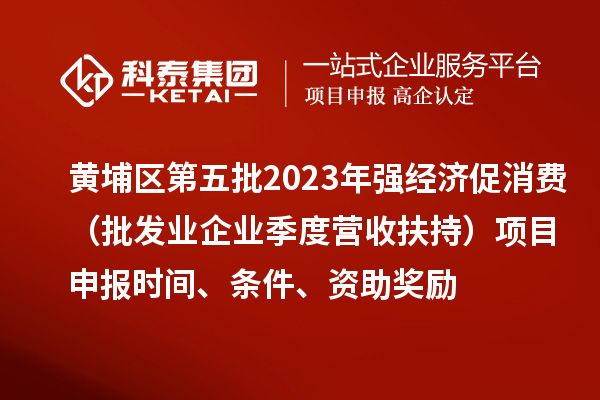 黃埔區(qū)第五批2023年強(qiáng)經(jīng)濟(jì)促消費（批發(fā)業(yè)企業(yè)季度營收扶持）<a href=http://www.xinshancheng.cn/shenbao.html target=_blank class=infotextkey>項目申報</a>時間、條件、資助獎勵