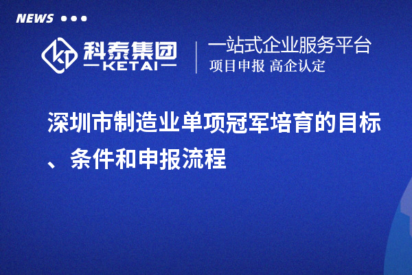 深圳市制造業(yè)單項(xiàng)冠軍培育的目標(biāo)、條件和申報(bào)流程