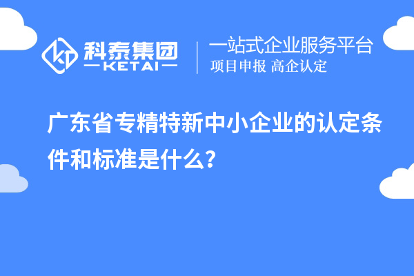 廣東省專精特新中小企業(yè)的認(rèn)定條件和標(biāo)準(zhǔn)是什么？