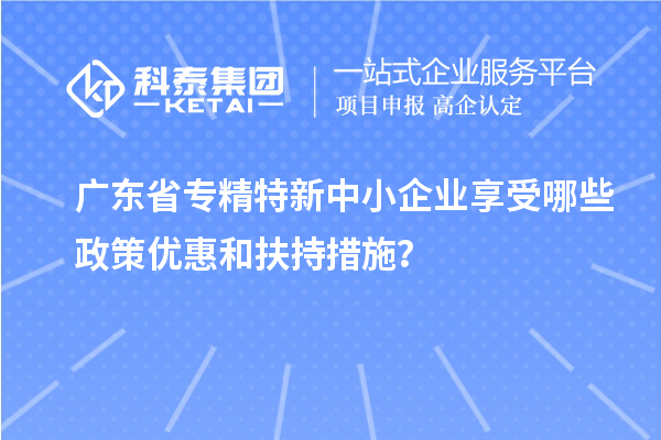 廣東省<a href=http://www.xinshancheng.cn/fuwu/zhuanjingtexin.html target=_blank class=infotextkey>專精特新中小企業(yè)</a>享受哪些政策優(yōu)惠和扶持措施？