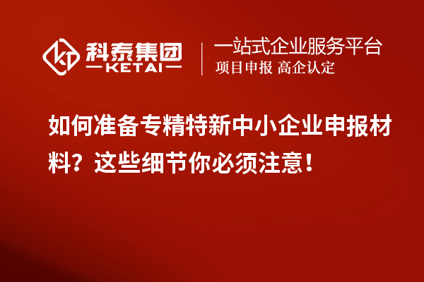 如何準(zhǔn)備專精特新中小企業(yè)申報材料？這些細節(jié)你必須注意！
