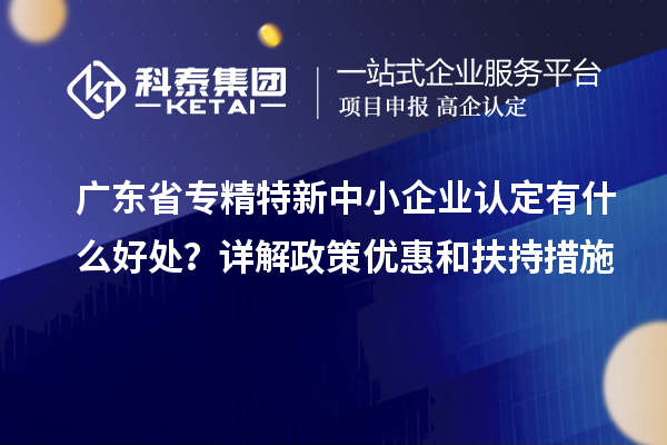 廣東省<a href=http://www.xinshancheng.cn/fuwu/zhuanjingtexin.html target=_blank class=infotextkey>專精特新中小企業(yè)</a>認(rèn)定有什么好處？詳解政策優(yōu)惠和扶持措施