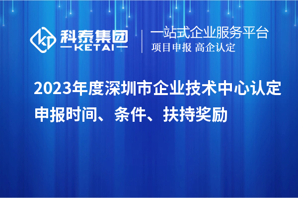 2023年度深圳市企業(yè)技術(shù)中心認(rèn)定申報(bào)時(shí)間、條件、扶持獎(jiǎng)勵(lì)