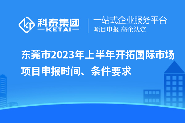 東莞市2023年上半年開拓國際市場<a href=http://www.xinshancheng.cn/shenbao.html target=_blank class=infotextkey>項目申報</a>時間、條件要求