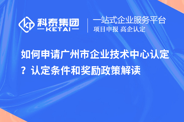 如何申請(qǐng)廣州市企業(yè)技術(shù)中心認(rèn)定？認(rèn)定條件和獎(jiǎng)勵(lì)政策解讀