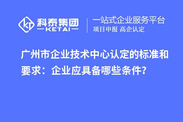 廣州市企業(yè)技術(shù)中心認(rèn)定的標(biāo)準(zhǔn)和要求：企業(yè)應(yīng)具備哪些條件？