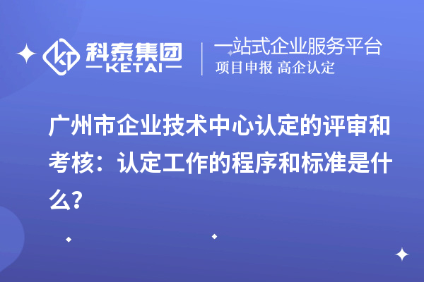 廣州市企業(yè)技術(shù)中心認(rèn)定的評(píng)審和考核：認(rèn)定工作的程序和標(biāo)準(zhǔn)是什么？