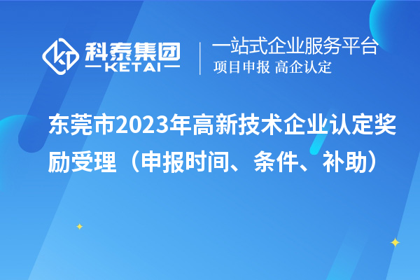 東莞市2023年高新技術(shù)企業(yè)認(rèn)定獎(jiǎng)勵(lì)受理（申報(bào)時(shí)間、條件、補(bǔ)助）