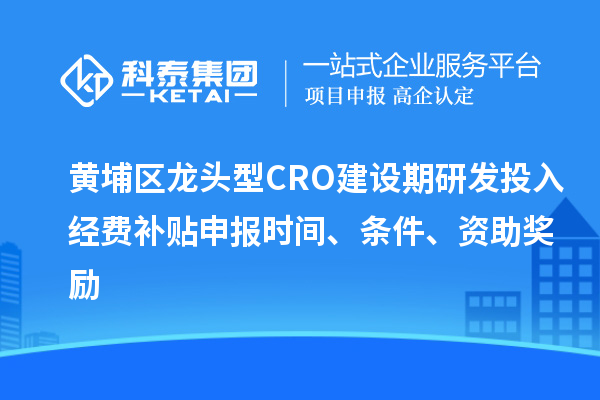 黃埔區(qū)龍頭型CRO建設(shè)期研發(fā)投入經(jīng)費補貼申報時間、條件、資助獎勵