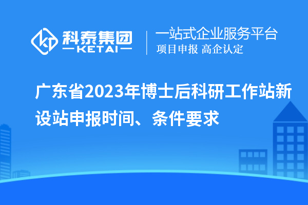 廣東省2023年博士后科研工作站新設(shè)站申報(bào)時(shí)間、條件要求