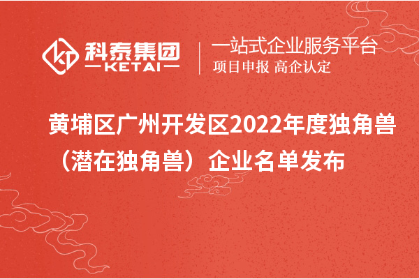 黃埔區(qū) 廣州開發(fā)區(qū)2022年度獨(dú)角獸（潛在獨(dú)角獸）企業(yè)名單發(fā)布