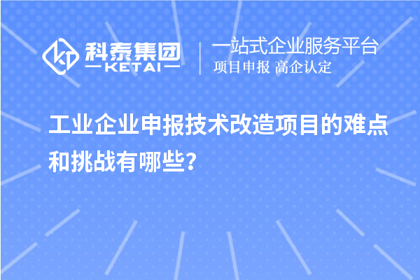 工業(yè)企業(yè)申報技術(shù)改造項目的難點和挑戰(zhàn)有哪些？